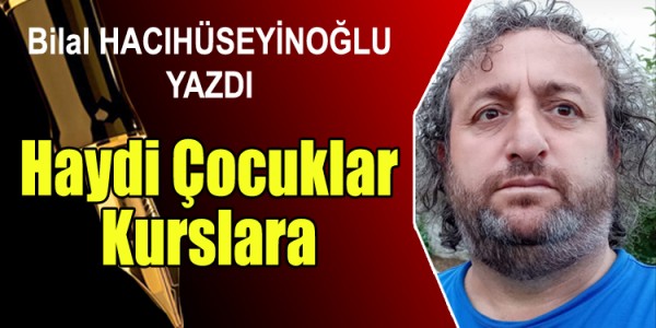 BİLAL HACIHÜSEYİNOĞLU YAZDI Haydi Çocuklar Kurslara